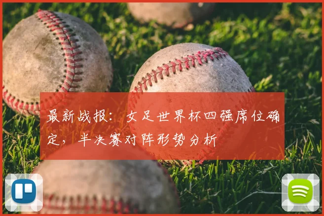 最新战报：女足世界杯四强席位确定，半决赛对阵形势分析
