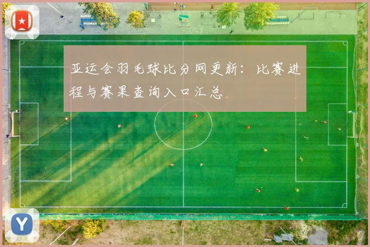 亚运会羽毛球比分网更新：比赛进程与赛果查询入口汇总