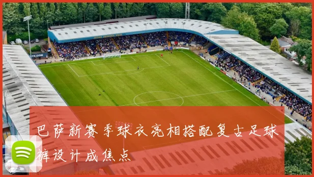 巴萨新赛季球衣亮相搭配复古足球裤设计成焦点