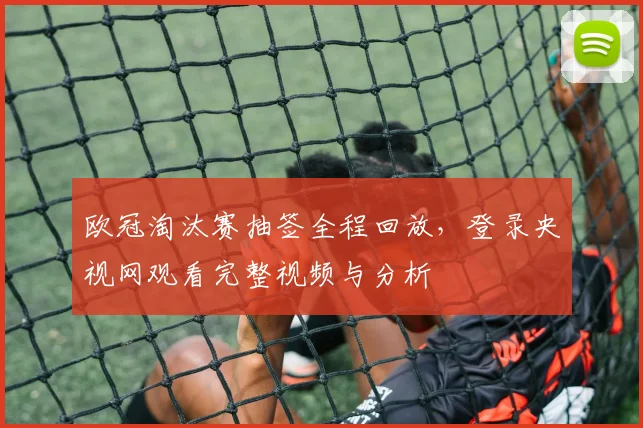 欧冠淘汰赛抽签全程回放，登录央视网观看完整视频与分析