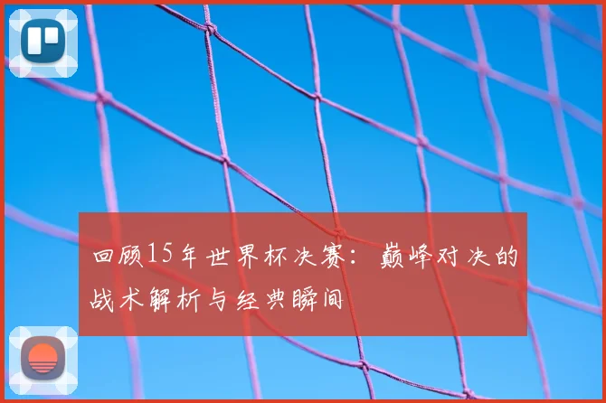 回顾15年世界杯决赛：巅峰对决的战术解析与经典瞬间