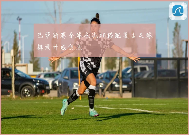 巴萨新赛季球衣亮相搭配复古足球裤设计成焦点