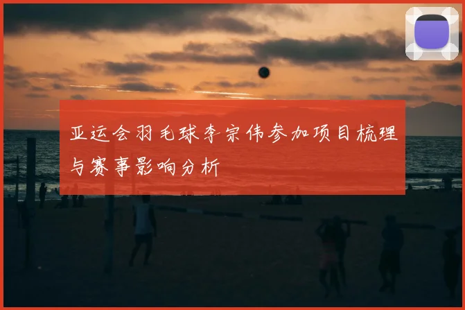 亚运会羽毛球李宗伟参加项目梳理与赛事影响分析