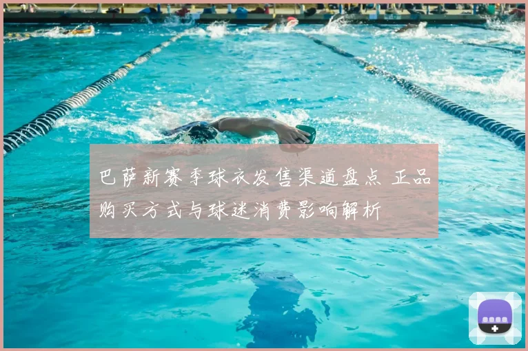 巴萨新赛季球衣发售渠道盘点 正品购买方式与球迷消费影响解析