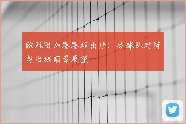 欧冠附加赛赛程出炉：各球队对阵与出线前景展望