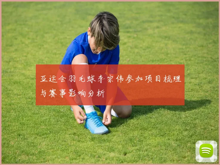 亚运会羽毛球李宗伟参加项目梳理与赛事影响分析