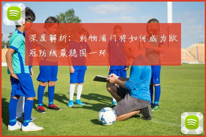 深度解析：利物浦门将如何成为欧冠防线最稳固一环