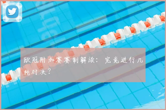 欧冠附加赛赛制解读：究竟进行几轮对决？