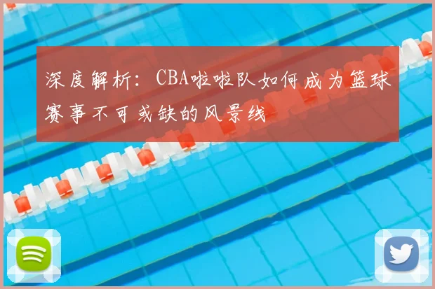 深度解析：CBA啦啦队如何成为篮球赛事不可或缺的风景线