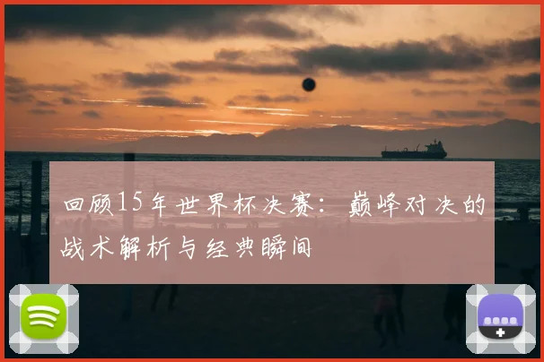 回顾15年世界杯决赛：巅峰对决的战术解析与经典瞬间