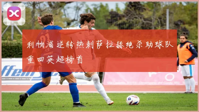 利物浦逆转热刺萨拉赫绝杀助球队重回英超榜首