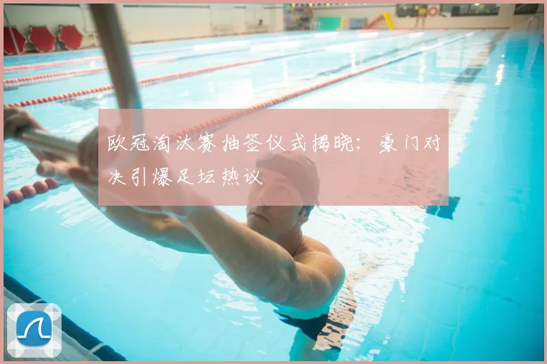 欧冠淘汰赛抽签仪式揭晓：豪门对决引爆足坛热议