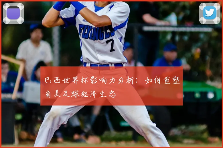 巴西世界杯影响力分析：如何重塑南美足球经济生态