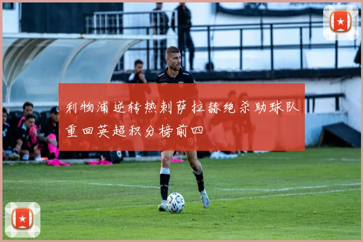 利物浦逆转热刺萨拉赫绝杀助球队重回英超积分榜前四