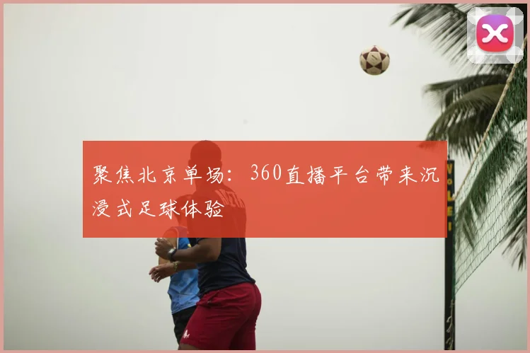 聚焦北京单场：360直播平台带来沉浸式足球体验