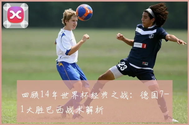 回顾14年世界杯经典之战：德国7-1大胜巴西战术解析