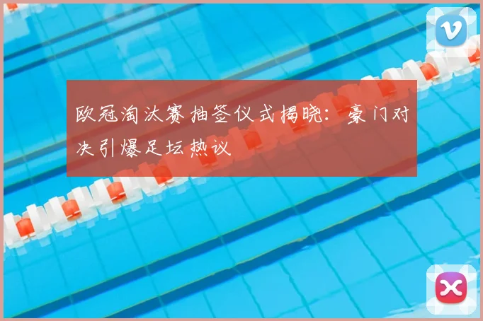 欧冠淘汰赛抽签仪式揭晓：豪门对决引爆足坛热议